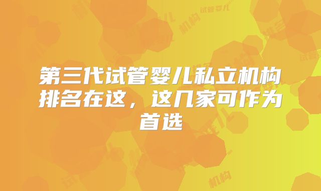 第三代试管婴儿私立机构排名在这,这几家可作为首选