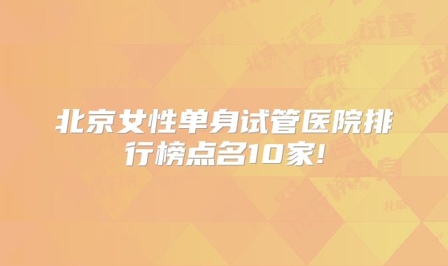 北京女性单身试管医院排行榜点名10家!