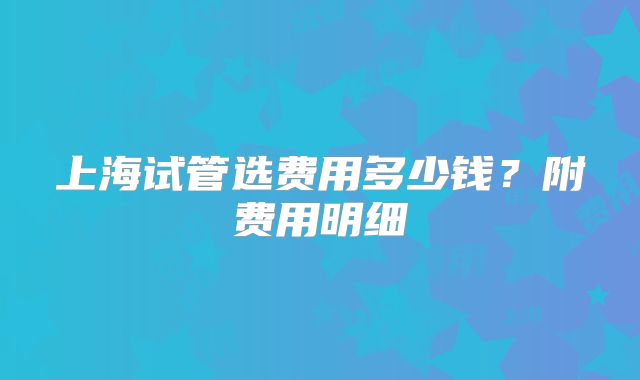 上海试管选费用多少钱?附费用明细