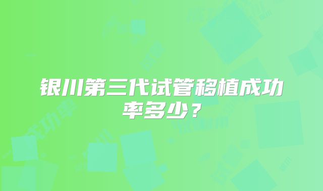 银川第三代试管移植成功率多少?