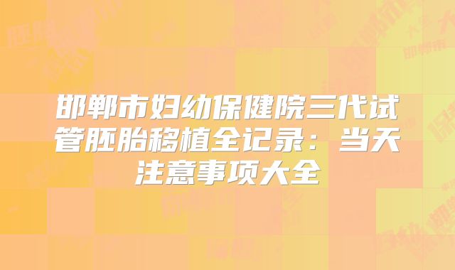 邯郸市妇幼保健院三代试管胚胎移植全记录：当天注意事项大全