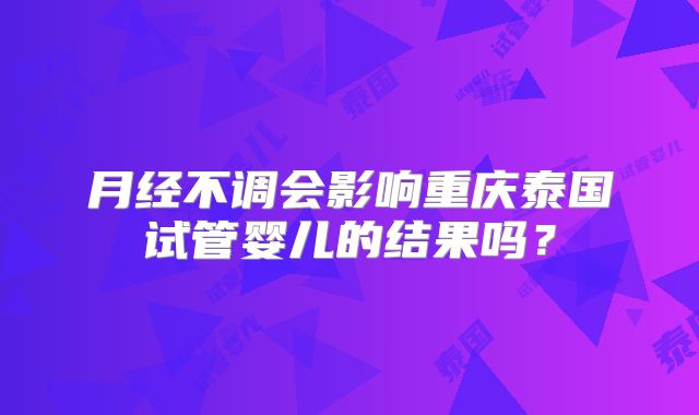 月经不调会影响重庆泰国试管婴儿的结果吗？
