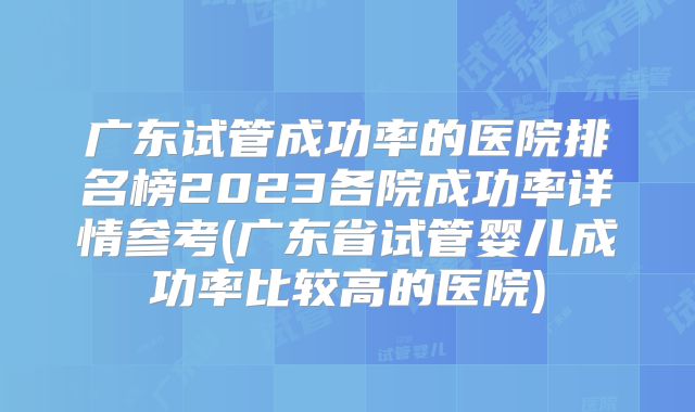 广东试管成功率的医院排名榜2023各院成功率详情参考(广东省试管婴儿成功率比较高的医院)