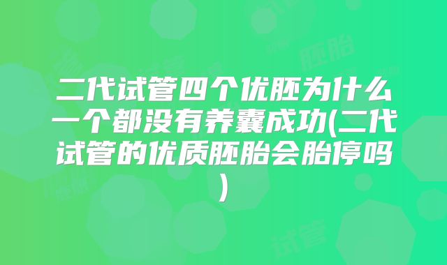 二代试管四个优胚为什么一个都没有养囊成功(二代试管的优质胚胎会胎停吗)