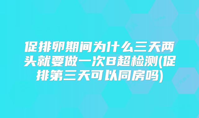 促排卵期间为什么三天两头就要做一次B超检测(促排第三天可以同房吗)