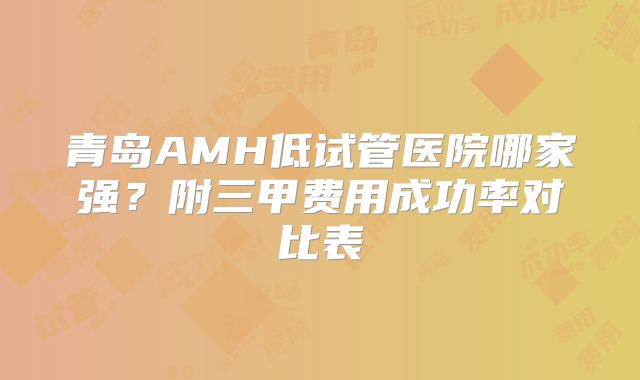 青岛AMH低试管医院哪家强？附三甲费用成功率对比表