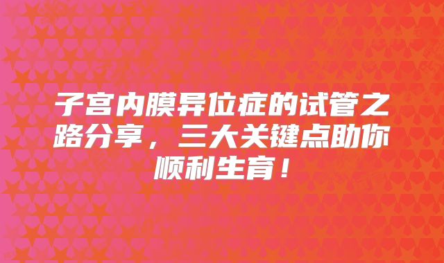 子宫内膜异位症的试管之路分享，三大关键点助你顺利生育！