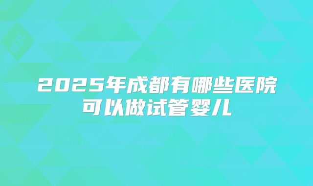 2025年成都有哪些医院可以做试管婴儿