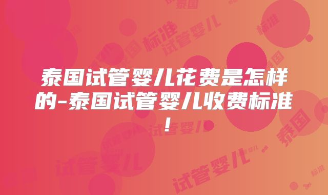 泰国试管婴儿花费是怎样的-泰国试管婴儿收费标准！