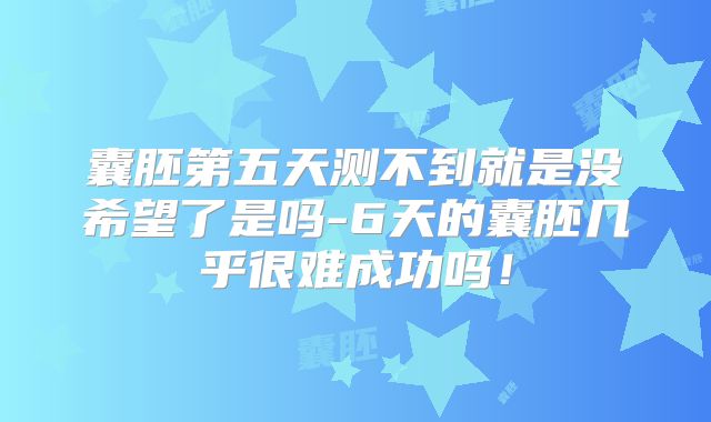 囊胚第五天测不到就是没希望了是吗-6天的囊胚几乎很难成功吗！