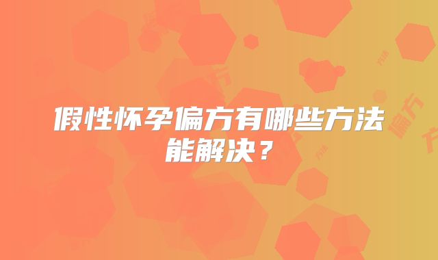 假性怀孕偏方有哪些方法能解决？