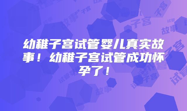 幼稚子宫试管婴儿真实故事!幼稚子宫试管成功怀孕了!