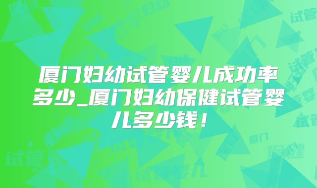 厦门妇幼试管婴儿成功率多少_厦门妇幼保健试管婴儿多少钱！