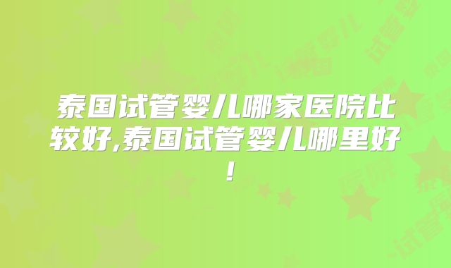 泰国试管婴儿哪家医院比较好,泰国试管婴儿哪里好！