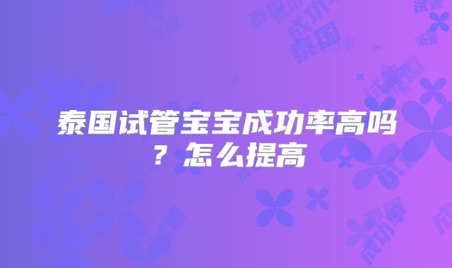 泰国试管宝宝成功率高吗?怎么提高