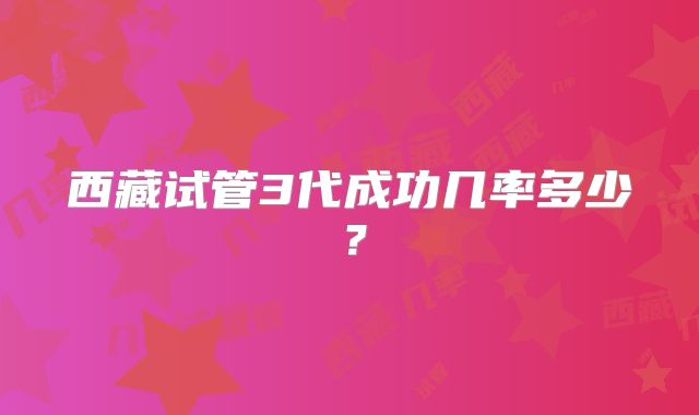 西藏试管3代成功几率多少？