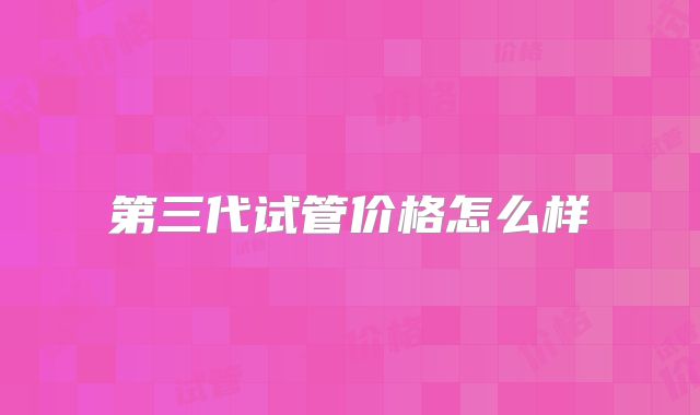 第三代试管价格怎么样