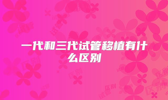 一代和三代试管移植有什么区别