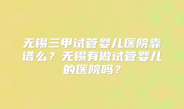 无锡三甲试管婴儿医院靠谱么？无锡有做试管婴儿的医院吗？