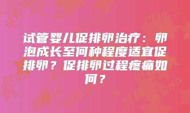 试管婴儿促排卵治疗：卵泡成长至何种程度适宜促排卵？促排卵过程疼痛如何？