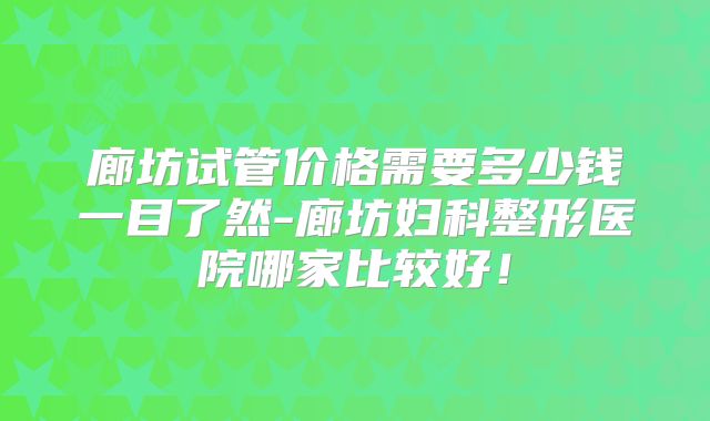 廊坊试管价格需要多少钱一目了然-廊坊妇科整形医院哪家比较好！