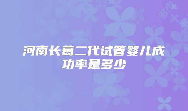 河南长葛二代试管婴儿成功率是多少