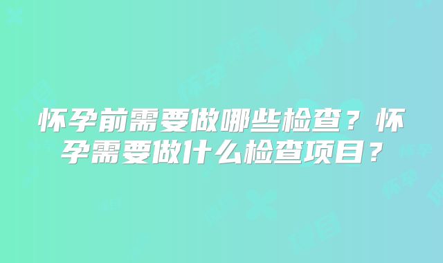 怀孕前需要做哪些检查？怀孕需要做什么检查项目？