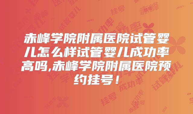 赤峰学院附属医院试管婴儿怎么样试管婴儿成功率高吗,赤峰学院附属医院预约挂号！