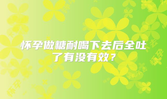 怀孕做糖耐喝下去后全吐了有没有效?
