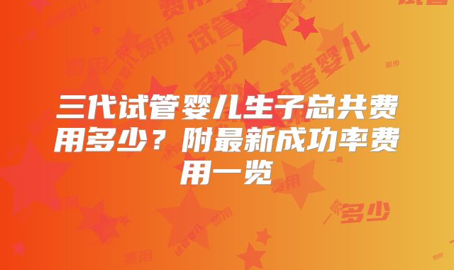 三代试管婴儿生子总共费用多少？附最新成功率费用一览