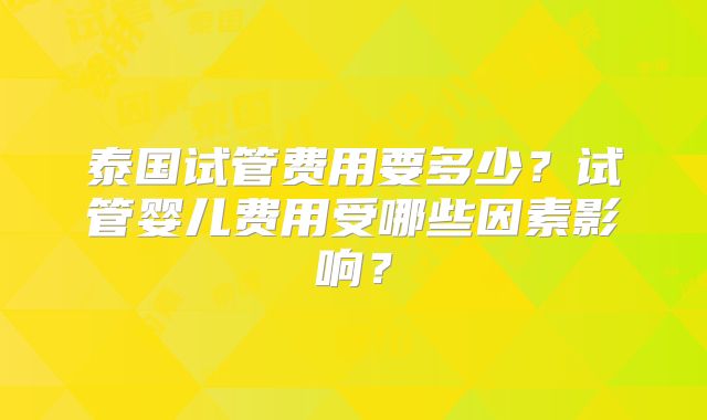 泰国试管费用要多少?试管婴儿费用受哪些因素影响?