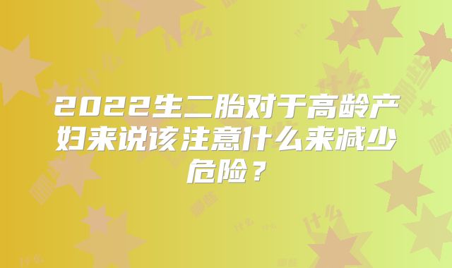 2022生二胎对于高龄产妇来说该注意什么来减少危险？