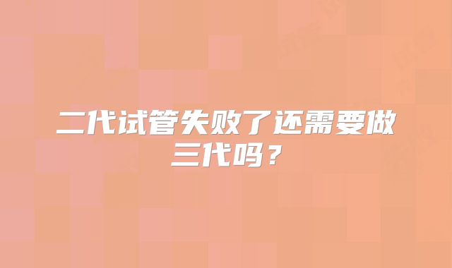 二代试管失败了还需要做三代吗？