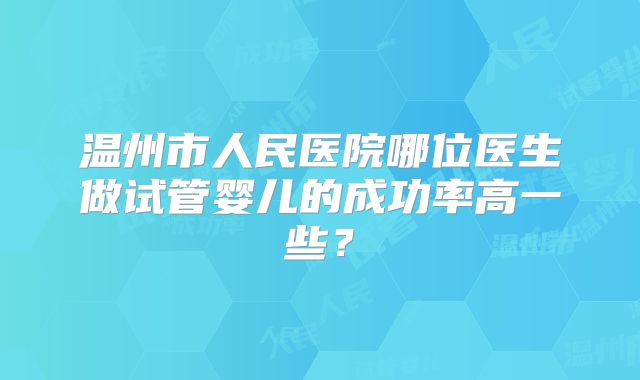 温州市人民医院哪位医生做试管婴儿的成功率高一些？