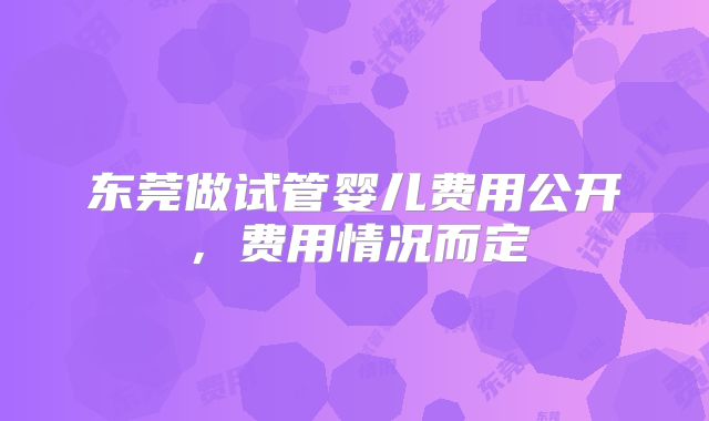 东莞做试管婴儿费用公开，费用情况而定