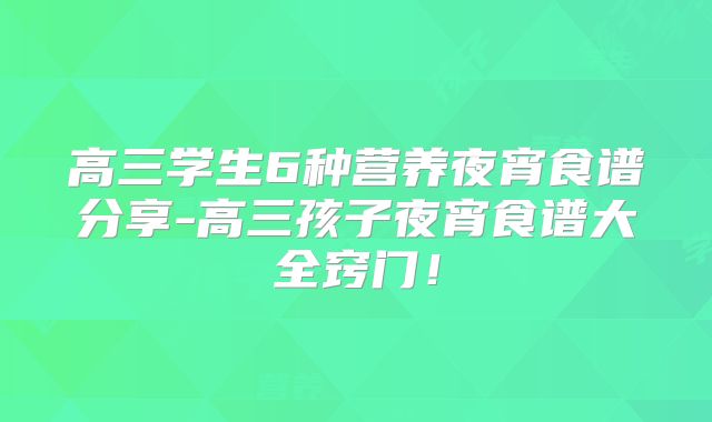 高三学生6种营养夜宵食谱分享-高三孩子夜宵食谱大全窍门！
