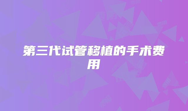 第三代试管移植的手术费用