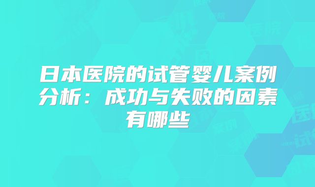 日本医院的试管婴儿案例分析：成功与失败的因素有哪些