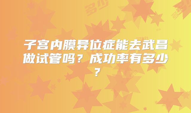 子宫内膜异位症能去武昌做试管吗?成功率有多少?