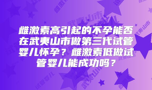 雌激素高引起的不孕能否在武夷山市做第三代试管婴儿怀孕？雌激素低做试管婴儿能成功吗？