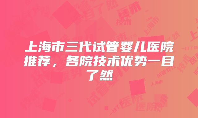 上海市三代试管婴儿医院推荐，各院技术优势一目了然