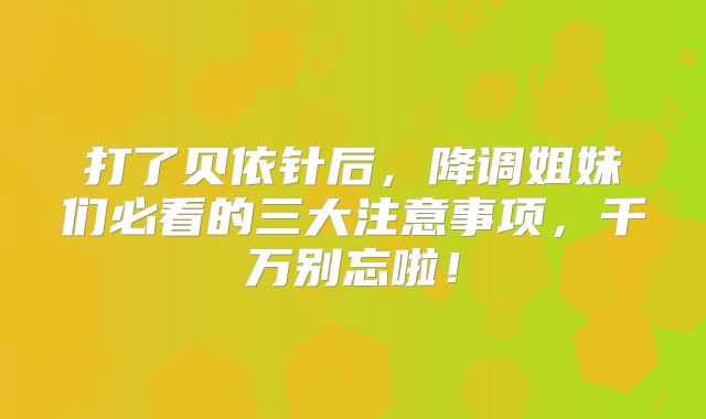 打了贝依针后，降调姐妹们必看的三大注意事项，千万别忘啦！