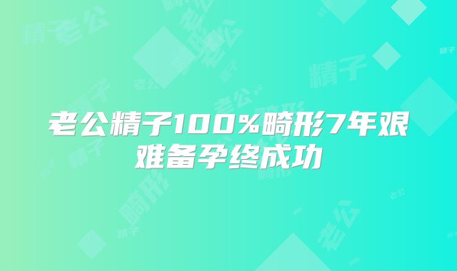 老公精子100%畸形7年艰难备孕终成功