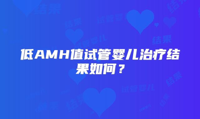 低AMH值试管婴儿治疗结果如何？