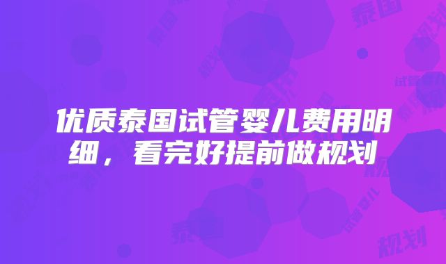 优质泰国试管婴儿费用明细，看完好提前做规划