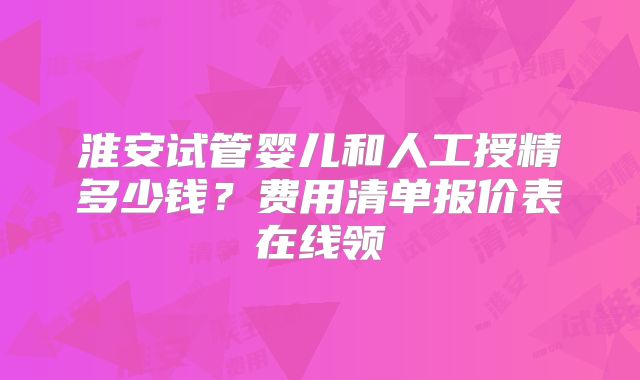 淮安试管婴儿和人工授精多少钱?费用清单报价表在线领