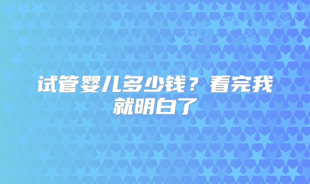 试管婴儿多少钱?看完我就明白了
