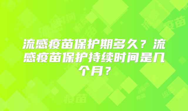 流感疫苗保护期多久?流感疫苗保护持续时间是几个月?