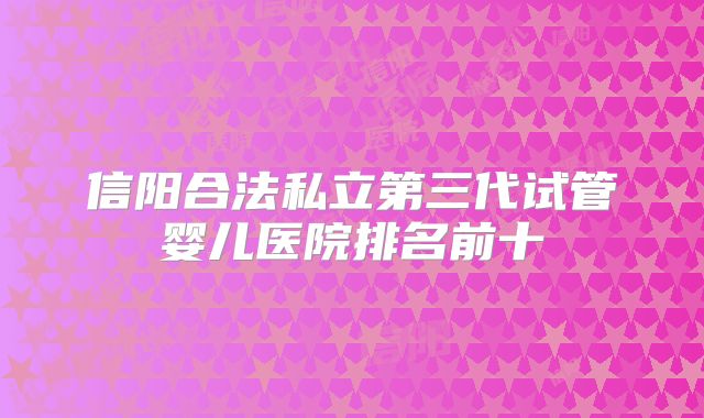信阳合法私立第三代试管婴儿医院排名前十
