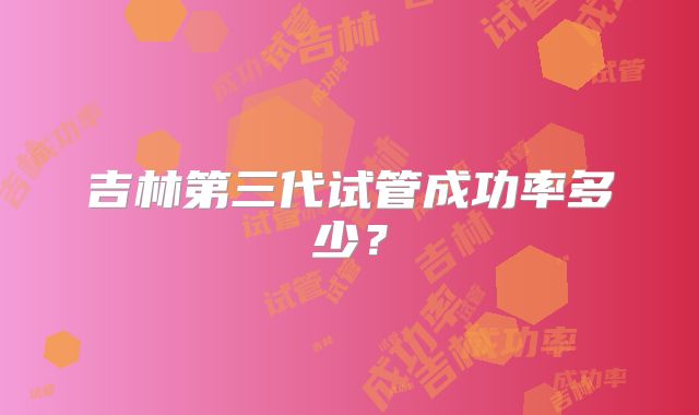 吉林第三代试管成功率多少?